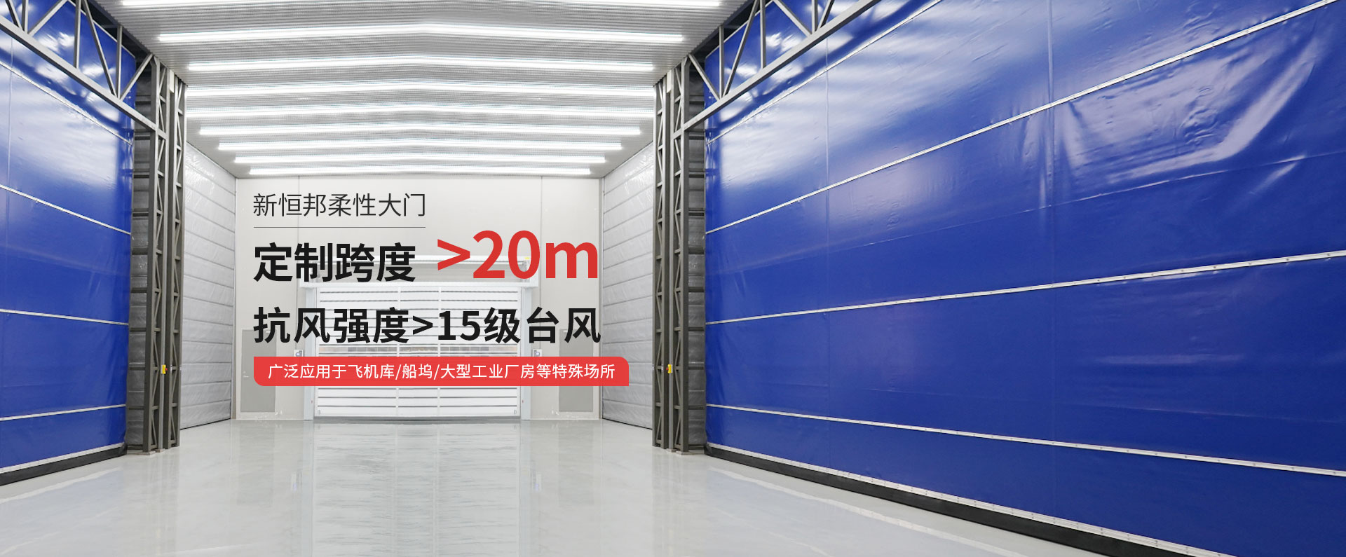 新恒邦柔性大門定制跨度＞20m，抗風(fēng)強(qiáng)度>15級(jí)臺(tái)風(fēng)，廣泛應(yīng)用于飛機(jī)庫(kù)/船塢/大型工業(yè)廠房等特殊場(chǎng)所